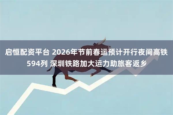 启恒配资平台 2026年节前春运预计开行夜间高铁594列 深圳铁路加大运力助旅客返乡