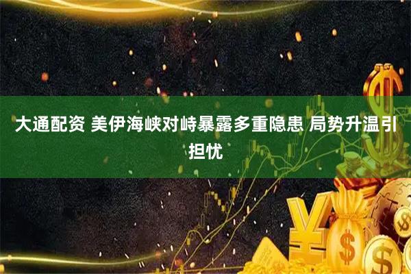 大通配资 美伊海峡对峙暴露多重隐患 局势升温引担忧