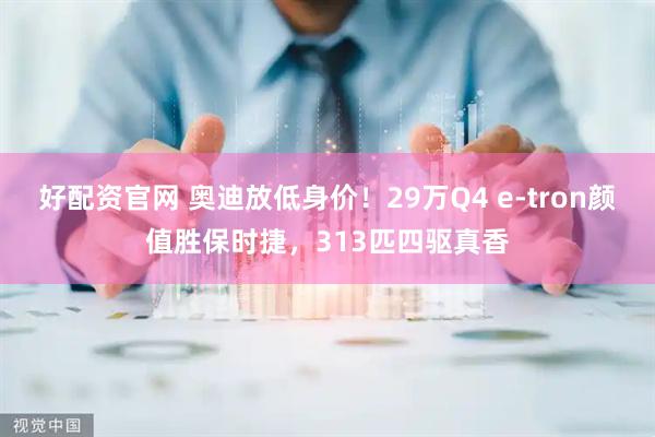 好配资官网 奥迪放低身价！29万Q4 e-tron颜值胜保时捷，313匹四驱真香