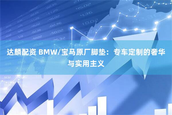 达麟配资 BMW/宝马原厂脚垫：专车定制的奢华与实用主义