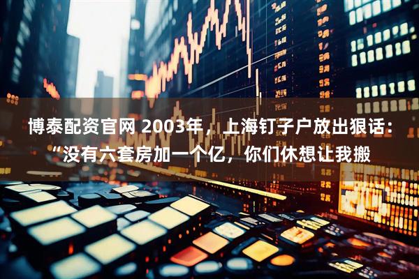 博泰配资官网 2003年，上海钉子户放出狠话：“没有六套房加一个亿，你们休想让我搬